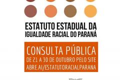 A Secretaria da Justiça, Família e Trabalho (Sejuf), por meio do Conselho Estadual de Promoção da Igualdade Racial abriu consulta pública para a contribuição da sociedade e entidades sociais ao texto da minuta do anteprojeto de lei para a criação do Estatuto da Igualdade Racial do Paraná.  O formulário está disponível no link https://docs.google.com/forms/d/e/1FAIpQLSfUZDQR3uQHyAjq2kjFfjRX8WPAZVMfInSPmueIdzAnHoQ1JA/viewform, que contém ainda a minuta do anteprojeto de lei, já aprovada pelo Conselho Estadual